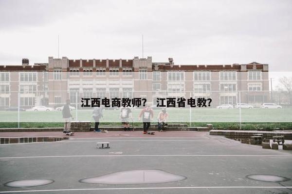 江西电商教师？ 江西省电教？