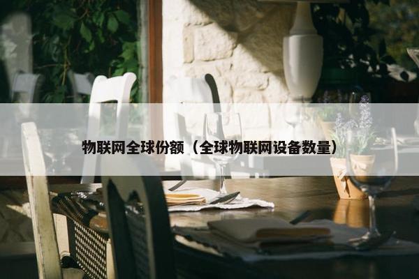 物联网全球份额（全球物联网设备数量）
