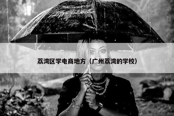 荔湾区学电商地方（广州荔湾的学校）