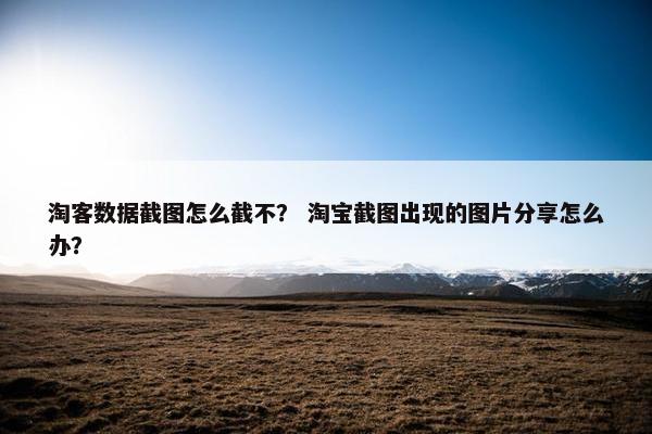 淘客数据截图怎么截不？ 淘宝截图出现的图片分享怎么办？