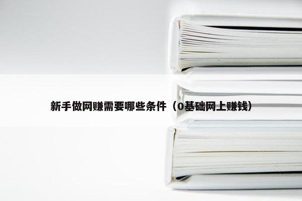 新手做网赚需要哪些条件（0基础网上赚钱）