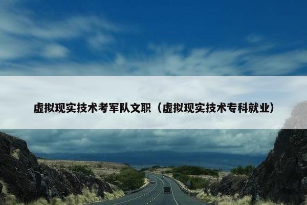 虚拟现实技术考军队文职（虚拟现实技术专科就业）