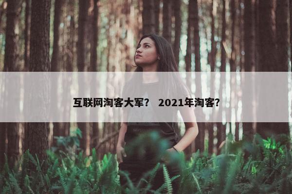 互联网淘客大军？ 2021年淘客？