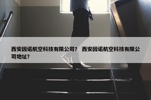 西安因诺航空科技有限公司？ 西安因诺航空科技有限公司地址？
