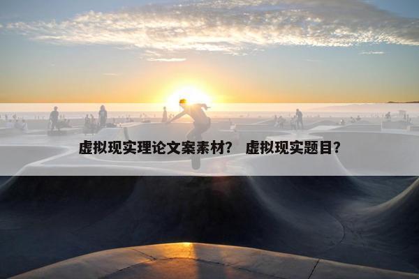 虚拟现实理论文案素材？ 虚拟现实题目？