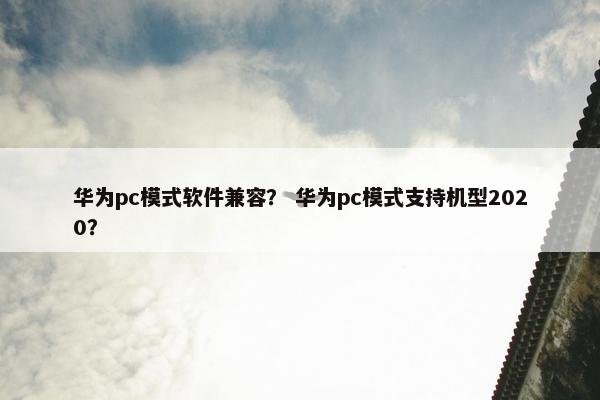 华为pc模式软件兼容？ 华为pc模式支持机型2020？