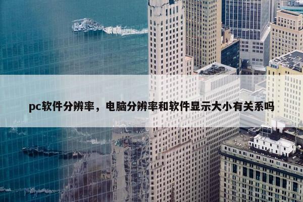 pc软件分辨率，电脑分辨率和软件显示大小有关系吗
