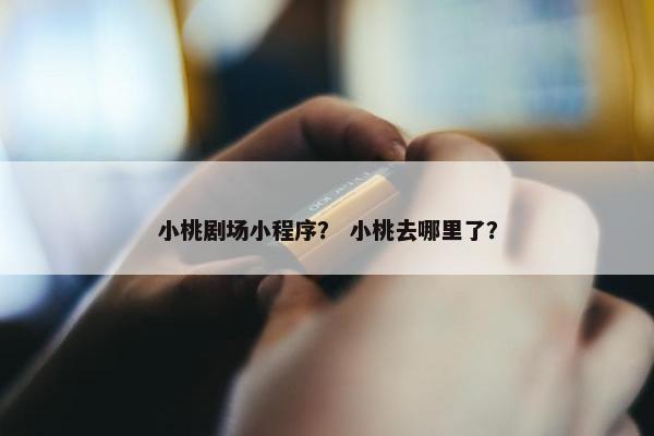 小桃剧场小程序？ 小桃去哪里了？