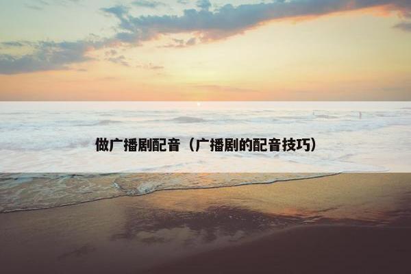 做广播剧配音（广播剧的配音技巧）