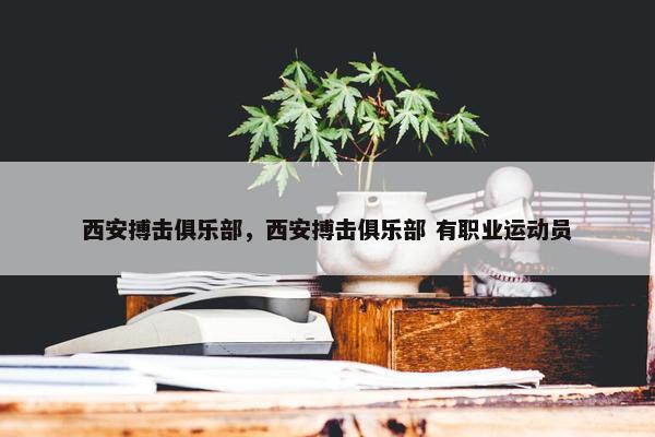 西安搏击俱乐部，西安搏击俱乐部 有职业运动员