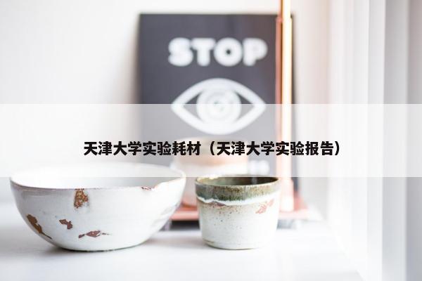 天津大学实验耗材（天津大学实验报告）