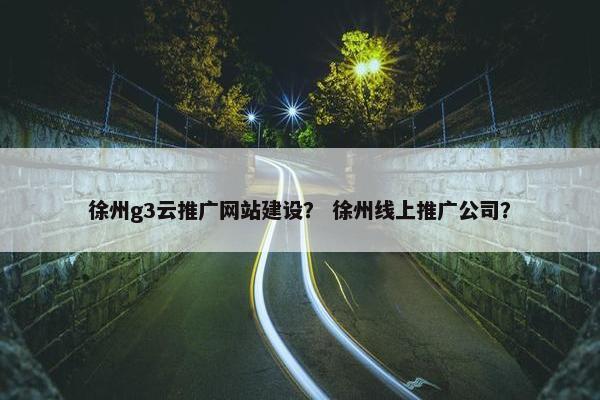 徐州g3云推广网站建设？ 徐州线上推广公司？