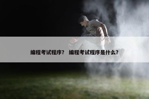 编程考试程序？ 编程考试程序是什么？