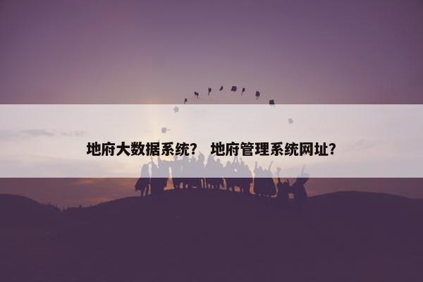 地府大数据系统？ 地府管理系统网址？