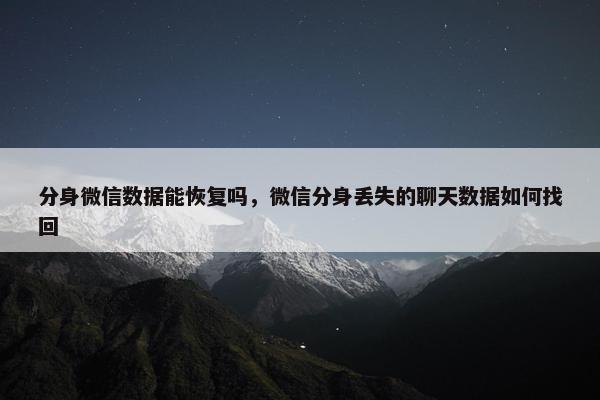 分身微信数据能恢复吗，微信分身丢失的聊天数据如何找回