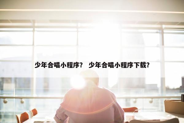 少年合唱小程序？ 少年合唱小程序下载？
