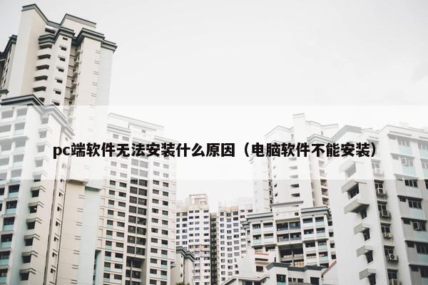 pc端软件无法安装什么原因（电脑软件不能安装）