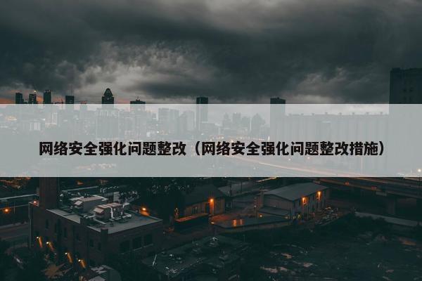 网络安全强化问题整改（网络安全强化问题整改措施）