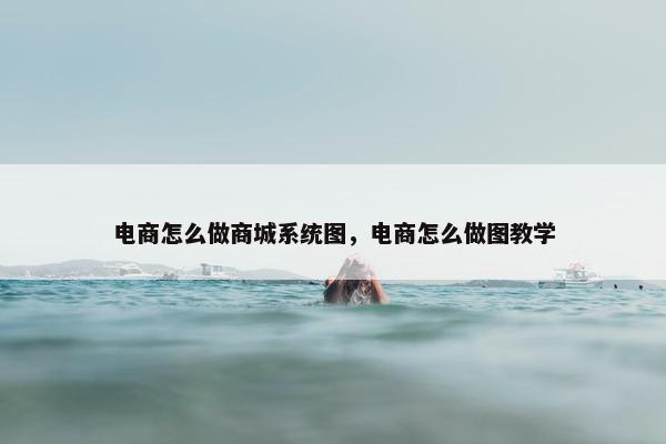 电商怎么做商城系统图，电商怎么做图教学