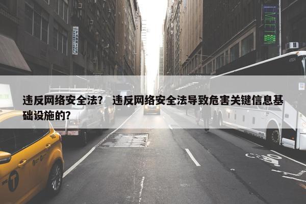 违反网络安全法？ 违反网络安全法导致危害关键信息基础设施的？