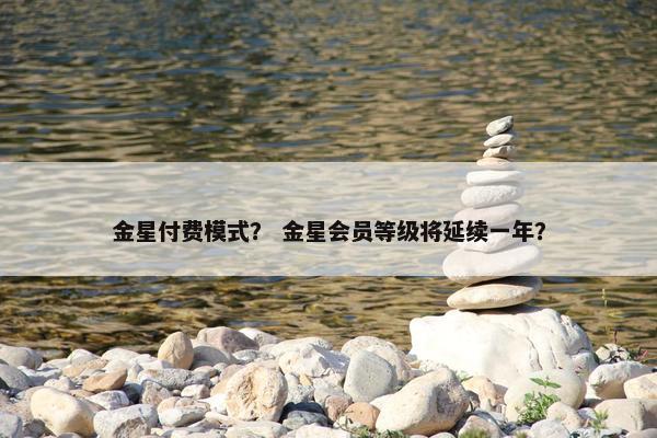 金星付费模式？ 金星会员等级将延续一年？