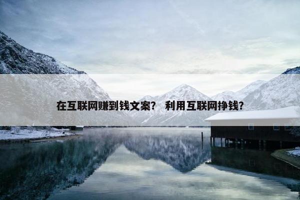 在互联网赚到钱文案？ 利用互联网挣钱？
