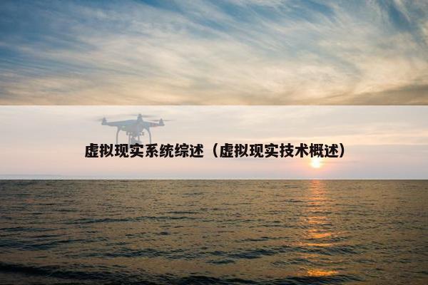 虚拟现实系统综述（虚拟现实技术概述）
