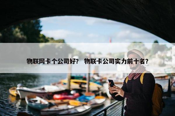 物联网卡个公司好？ 物联卡公司实力前十名？