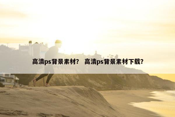 高清ps背景素材？ 高清ps背景素材下载？
