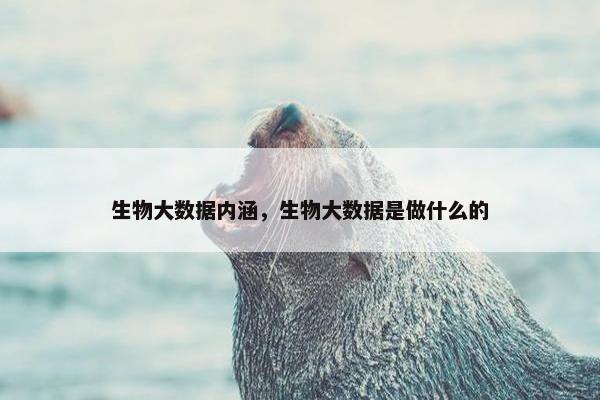 生物大数据内涵，生物大数据是做什么的