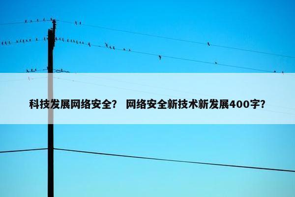 科技发展网络安全？ 网络安全新技术新发展400字？