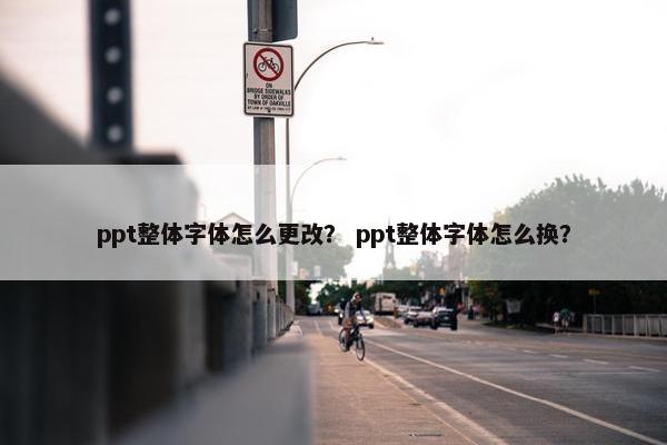 ppt整体字体怎么更改？ ppt整体字体怎么换？