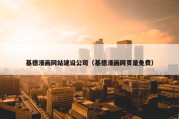 基德漫画网站建设公司（基德漫画网页是免费）