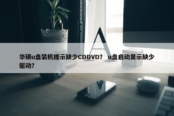 华硕u盘装机提示缺少CDDVD？ u盘启动显示缺少驱动？