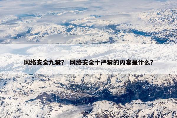 网络安全九禁？ 网络安全十严禁的内容是什么？