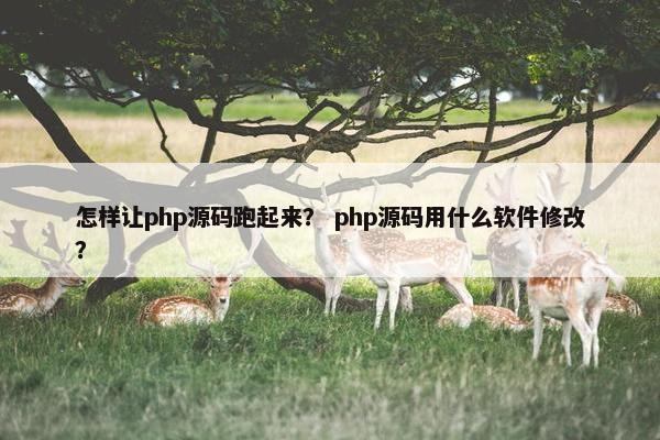 怎样让php源码跑起来？ php源码用什么软件修改？