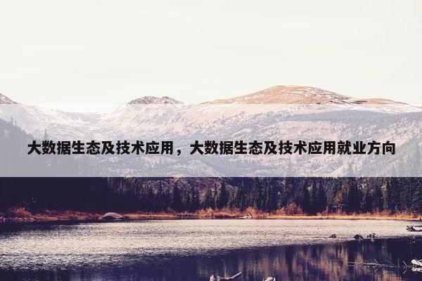 大数据生态及技术应用，大数据生态及技术应用就业方向