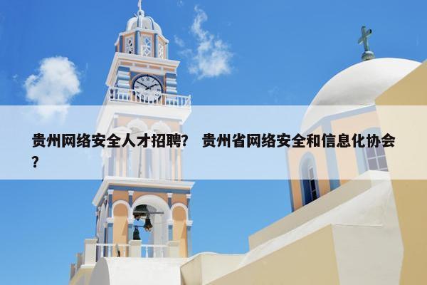 贵州网络安全人才招聘？ 贵州省网络安全和信息化协会？