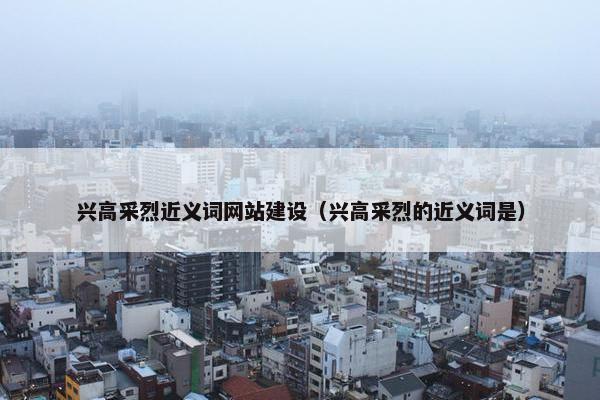 兴高采烈近义词网站建设（兴高采烈的近义词是）