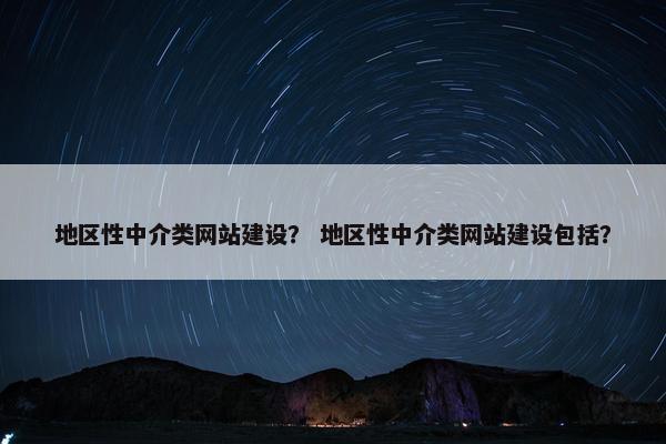 地区性中介类网站建设？ 地区性中介类网站建设包括？
