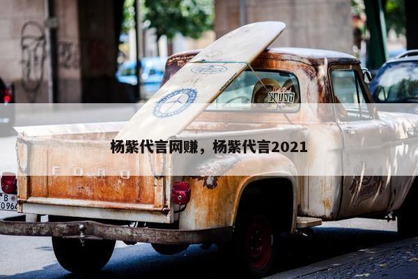 杨紫代言网赚,杨紫代言2021 杨紫代言网赚,杨紫代言2021