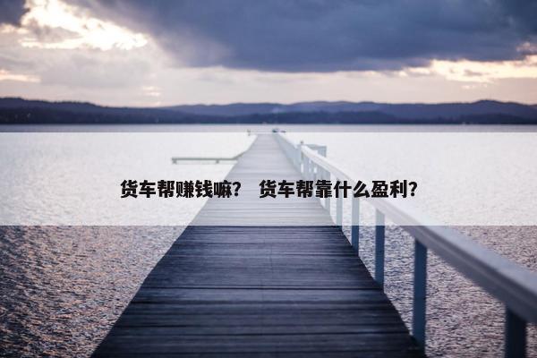 货车帮赚钱嘛？ 货车帮靠什么盈利？