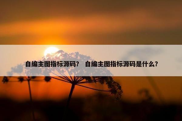 自编主图指标源码？ 自编主图指标源码是什么？