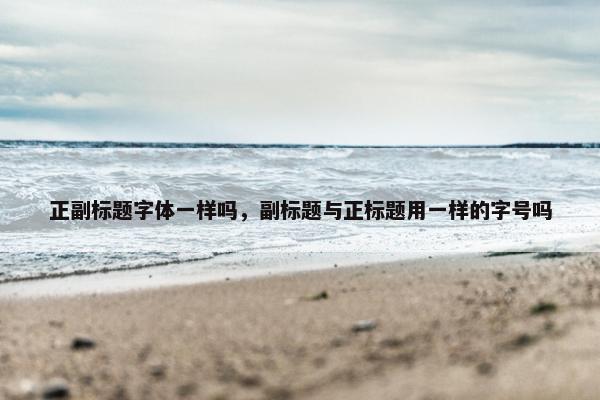 正副标题字体一样吗，副标题与正标题用一样的字号吗