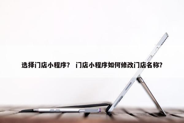选择门店小程序？ 门店小程序如何修改门店名称？