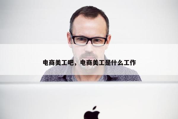 电商美工吧，电商美工是什么工作
