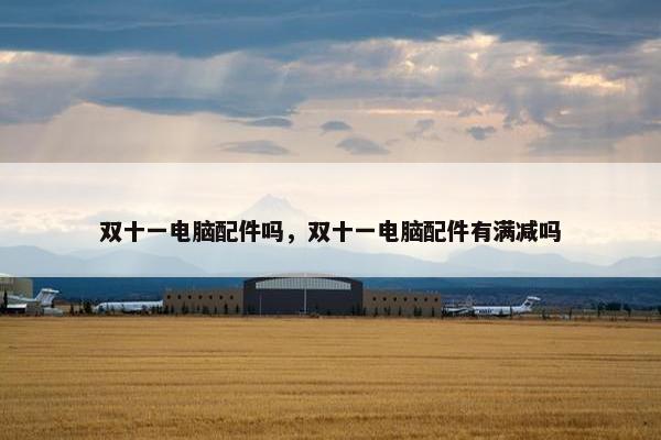 双十一电脑配件吗，双十一电脑配件有满减吗