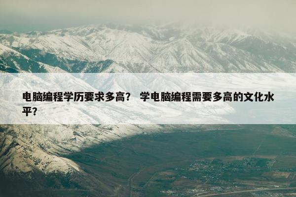 电脑编程学历要求多高？ 学电脑编程需要多高的文化水平？