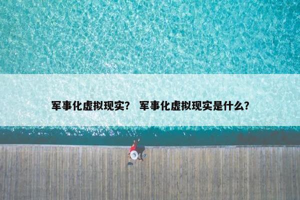 军事化虚拟现实？ 军事化虚拟现实是什么？