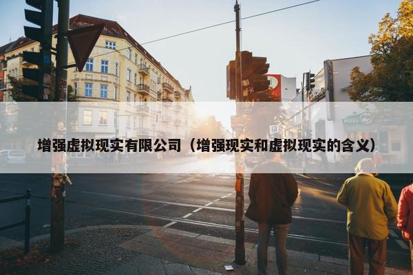 增强虚拟现实有限公司（增强现实和虚拟现实的含义）